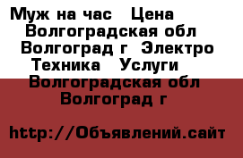 Муж на час › Цена ­ 200 - Волгоградская обл., Волгоград г. Электро-Техника » Услуги   . Волгоградская обл.,Волгоград г.